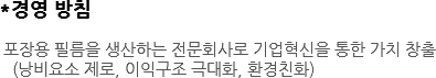 *경영 방침 포장용 필름을 생산하는 전문회사로 기업혁신을 통한 가치 창출 (낭비요소 제로, 이익구조 극대화, 환경친화) 